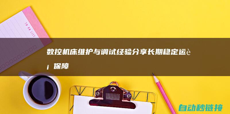 数控机床维护与调试经验分享：长期稳定运行保障加工精度。 (数控机床维护与保养过程)